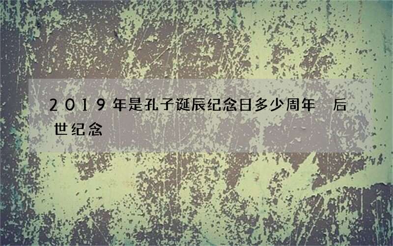 2019年是孔子诞辰纪念日多少周年 后世纪念